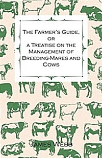 The Farmers Guide, or a Treatise on the Management of Breeding-mares and Cows (Paperback)