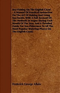 Sea-Fishing on the English Coast - A Manual of Practical Instruction on the Art of Making and Using Sea-Tackle, with a Full Account of the Methods in (Hardcover)