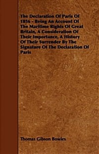 The Declaration of Paris of 1856 - Being an Account of the Maritime Rights of Great Britain, a Consideration of Their Importance, a History of Their S (Paperback)