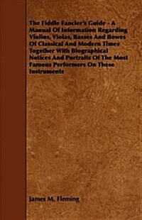 The Fiddle Fanciers Guide - A Manual of Information Regarding Violins, Violas, Basses and Bowes of Classical and Modern Times Together with Biographi (Paperback)