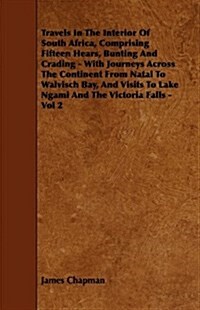 Travels in the Interior of South Africa, Comprising Fifteen Hears, Bunting and Crading: With Journeys Across the Continent from Natal to Walvisch Bay, (Paperback)
