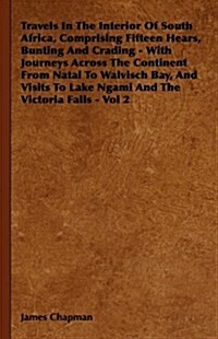 Travels in the Interior of South Africa, Comprising Fifteen Hears, Bunting and Crading: With Journeys Across the Continent from Natal to Walvisch Bay, (Hardcover)