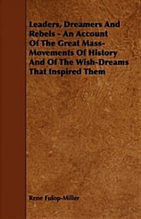 Leaders, Dreamers and Rebels - An Account of the Great Mass-Movements of History and of the Wish-Dreams That Inspired Them (Paperback)