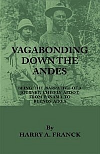 Vagabonding Down the Andes - Being the Narrative of a Journey, Chiefly Afoot, from Panama to Buenos Aires (Paperback)