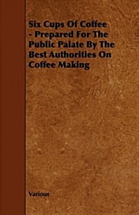 Six Cups of Coffee - Prepared for the Public Palate by the Best Authorities on Coffee Making (Paperback)