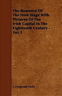 The Romance of the Irish Stage with Pictures of the Irish Capital in the Eighteenth Century - Vol. I (Paperback)