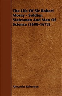 The Life of Sir Robert Moray - Soldier, Statesman and Man of Science (1608-1673) (Paperback)