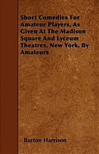 Short Comedies for Amateur Players, as Given at the Madison Square and Lyceum Theatres, New York, by Amateurs (Paperback)