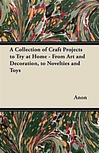 A Collection of Craft Projects to Try at Home - From Art and Decoration, to Novelties and Toys (Paperback)