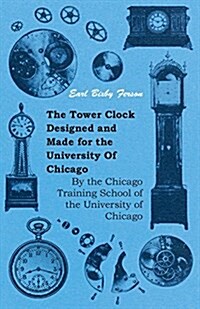 The Tower Clock Designed and Made for the University of Chicago - By the Chicago Training School of the University of Chicago (Paperback)