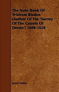 The Note-book of Tristram Risdon (Author of the survey of the County of Devon) 1608-1628 (Paperback)