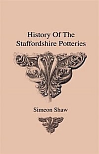 History of the Staffordshire Potteries and the Rise and Process of the Manufacture of Pottery and Porcelain - With Preferences to Genuine Specimens an (Hardcover)