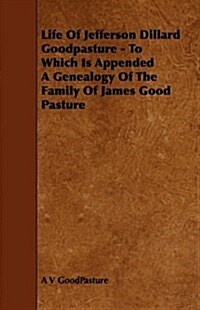 Life of Jefferson Dillard Goodpasture - To Which Is Appended a Genealogy of the Family of James Good Pasture (Paperback)