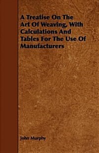 A Treatise on the Art of Weaving, With Calculations and Tables for the Use of Manufacturers (Hardcover)