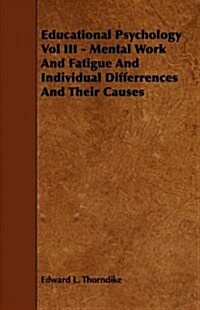 Educational Psychology Vol III - Mental Work and Fatigue and Individual Differences and Their Causes (Paperback)