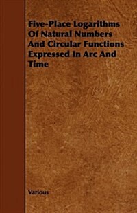 Five-place Logarithms of Natural Numbers and Circular Functions Expressed in Arc and Time (Paperback)