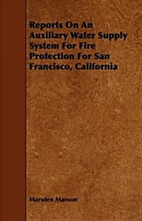 Reports on an Auxiliary Water Supply System for Fire Protection for San Francisco, California (Paperback)