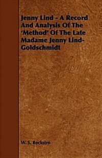 Jenny Lind - A Record and Analysis of the Method of the Late Madame Jenny Lind-Goldschmidt (Paperback)