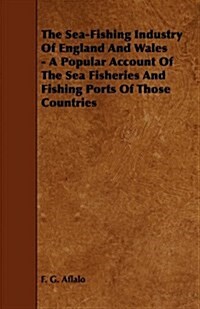 The Sea-Fishing Industry of England and Wales - A Popular Account of the Sea Fisheries and Fishing Ports of Those Countries (Paperback)