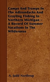 Camps and Tramps in the Adirondacks and Grayling Fishing in Northern Michigan - A Record of Summer Vacations in the Wilderness (Hardcover)