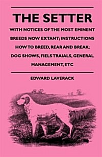 The Setter - With Notices of the Most Eminent Breeds Now Extant; Instructions How to Breed, Rear and Break; Dog Shows, Field Trials and General Manage (Paperback)