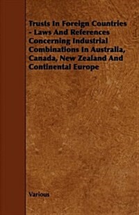 Trusts in Foreign Countries - Laws and References Concerning Industrial Combinations in Australia, Canada, New Zealand and Continental Europe (Paperback)