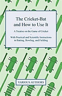 The Cricket-Bat and How to Use It - A Treatise on the Game of Cricket - With Practical and Scientific Instructions in Batting, Bowling, and Fielding: (Paperback)