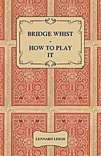 Bridge Whist - How to Play It - With Full Direction, Numerous Examples, Analyses, Illustrative Deals, and a Complete Code of Laws, with Notes Indicati (Paperback)