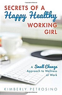 Secrets of a Happy Healthy Working Girl: A Small Change Approach to Wellness at Work (Paperback)