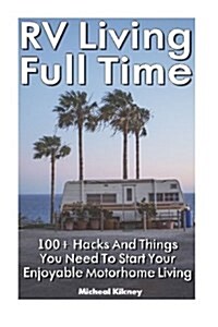 RV Living Full Time: 100+ Hacks and Things You Need to Start Your Enjoyable Motorhome Living: (RV Travel Books, How to Live in a Car, How t (Paperback)