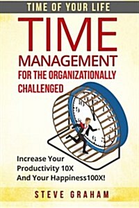 Time Management For The Organizationally Challenged: Increase Your Productivity 10X And Your Happiness 100X (Paperback)