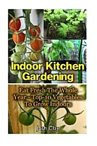 Indoor Kitchen Gardening: Eat Fresh the Whole Year - Top-10 Vegetables to Grow Indoors: (Organic Gardening, Vegetables, Herbs, Beginners Gardeni (Paperback)