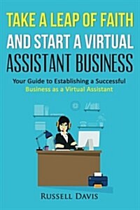 Take a Leap of Faith and Start a Virtual Assistant Business: Your Guide to Establishing a Successful Business as a Virtual Assistant (Paperback)