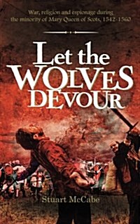 Let the Wolves Devour: War, Religion and Espionage During the Minority of Mary Queen of Scots, 1542-1560 (Paperback)