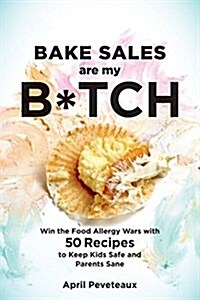 Bake Sales Are My B*tch: Win the Food Allergy Wars with 60+ Recipes to Keep Kids Safe and Parents Sane: A Baking Book (Paperback)