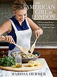 An American Girl in London: 120 Nourishing Recipes for Your Family from a Californian Expat: A Cookbook (Hardcover)