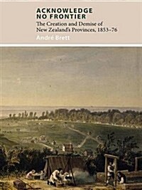 Acknowledge No Frontier: The Creation and Demise of Nzs Provinces 1853-76 (Paperback)