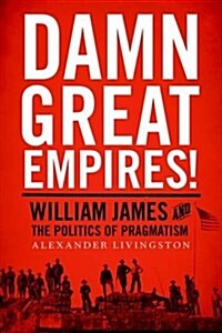 Damn Great Empires!: William James and the Politics of Pragmatism (Hardcover)