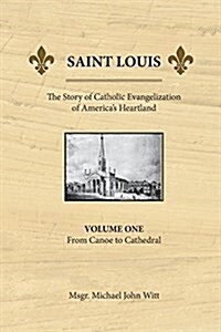 Saint Louis, the Story of Catholic Evangelization of Americas Heartland: Vol 1: From Canoe to Cathedral (Paperback)