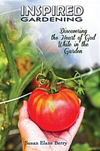 Inspired Gardening-Discovering the Heart of God While in the Garden (Paperback)