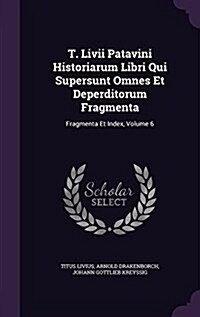 T. LIVII Patavini Historiarum Libri Qui Supersunt Omnes Et Deperditorum Fragmenta: Fragmenta Et Index, Volume 6 (Hardcover)