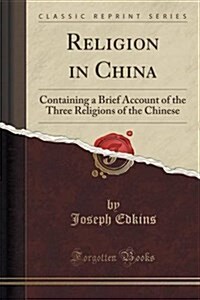 Religion in China: Containing a Brief Account of the Three Religions of the Chinese (Classic Reprint) (Paperback)