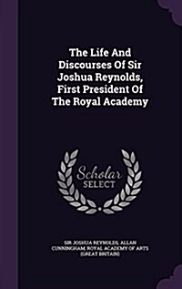 The Life and Discourses of Sir Joshua Reynolds, First President of the Royal Academy (Hardcover)