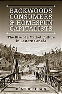 Backwoods Consumers and Homespun Capitalists: The Rise of a Market Culture in Eastern Canada (Paperback)