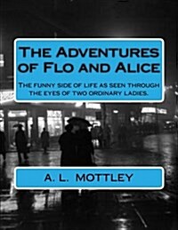The Adventures of Flo and Alice: The Funny Side of Life as Seen Through the Eyes of Two Ordinary Ladies. (Paperback)