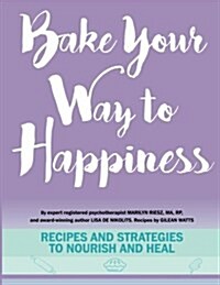 Bake Your Way to Happiness: Recipes and Strategies to Nourish and Heal (Paperback)