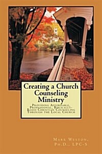 Creating a Church Counseling Ministry: Providing Affordable, Biblically-Based, Professional Christian Counseling as a Ministry of the Local Church (Paperback)