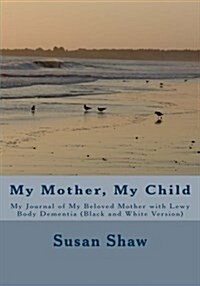 My Mother, My Child: My Journal of My Beloved Mother with Lewy Body Dementia (Black and White Version) (Paperback)