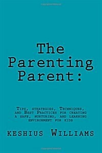 The Parenting Parent: : Tips, Strategies, Techniques, and Best Practices for Creating a Safe, Nurturing, and Learning Environment for Kids (Paperback)