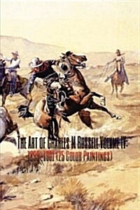 The Art of Charles M Russell Volume IV: 1899-1901 (25 Color Paintings): (The Amazing World of Art, Old West/Native American) (Paperback)